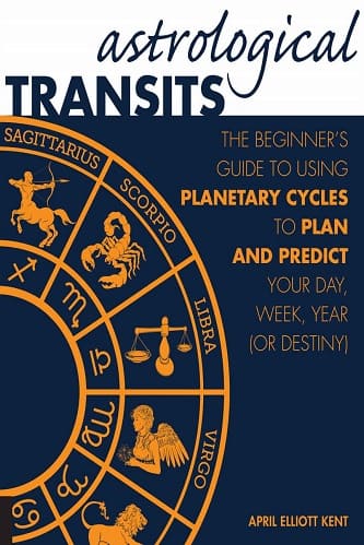 Astrological Transits The Beginners Guide to Using Planetary Cycles to Plan and Predict Your Day, Week, Year (or Destiny) By April Elliott Kent