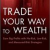 Bill Kraft - Trade Your Way to Wealth Earn Big Profits with No-Risk, Low-Risk, and Measured-Risk Strategies