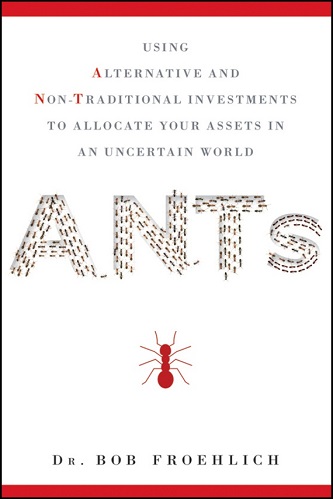 Bob Froehlich - ANTs_ Using Alternative and Non-Traditional Investments to Allocate Your Assets in an Uncertain World(2010)