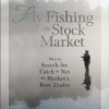 Fly Fishing the Stock Market How to Search for, Catch, and Net the Markets Best Trades By Stephen Morris