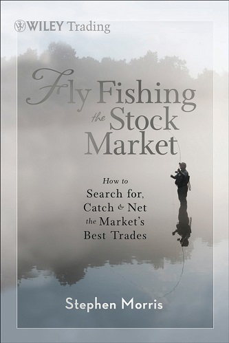 Fly Fishing the Stock Market How to Search for, Catch, and Net the Markets Best Trades By Stephen Morris