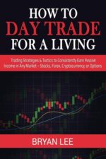 How to Day Trade for a Living Trading Strategies and Tactics to Consistently Earn Passive Income in Any Market - Stocks, Forex, Cryptocurrency , or Options