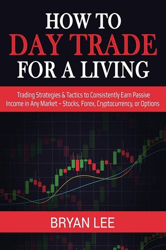 How to Day Trade for a Living Trading Strategies and Tactics to Consistently Earn Passive Income in Any Market - Stocks, Forex, Cryptocurrency , or Options