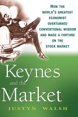 Keynes and the Market How the World's Greatest Economist Overturned Conventional Wisdom and Made a Fortune on the Stock Market By Justyn Walsh