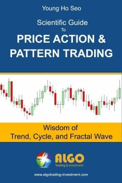 Scientific Guide To Price Action and Pattern Trading Wisdom of Trend, Cycle, and Fractal Wave By Young Ho Seo