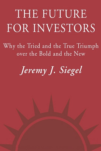 The Future for Investors Why the Tried and the True Triumph Over the Bold and the New By Jeremy J. Siegel