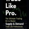 Trade Like Pro. The Ultimate Trading Kit to Master Supply Demand Trade Like Professionals By Jode Lebin
