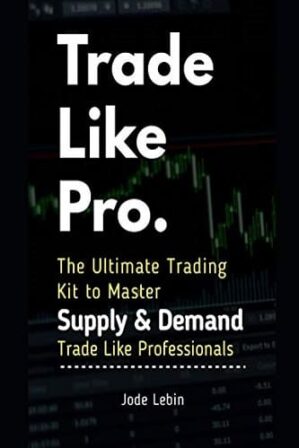 Trade Like Pro. The Ultimate Trading Kit to Master Supply Demand Trade Like Professionals By Jode Lebin