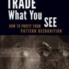 Trade What You See How To Profit from Pattern Recognition