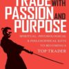 Trade With Passion and Purpose Spiritual, Psychological, and Philosophical Keys to Becoming a Top Trader