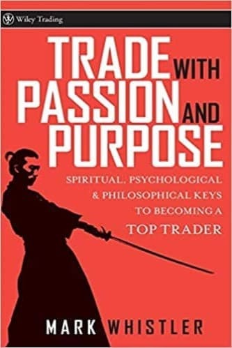 Trade With Passion and Purpose Spiritual, Psychological, and Philosophical Keys to Becoming a Top Trader By Mark Whistler