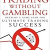 Trading Without Gambling Develop a Game Plan for Ultimate Trading Success By Marcel Link