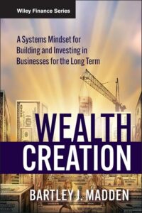 Wealth Creation A Systems Mindset for Building and Investing in Businesses for the Long Term By Bartley J. Madden