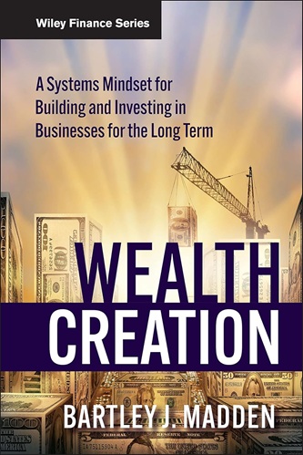Wealth Creation A Systems Mindset for Building and Investing in Businesses for the Long Term By Bartley J. Madden